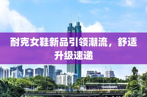 耐克女鞋新品引領(lǐng)潮流，舒適升級(jí)速遞