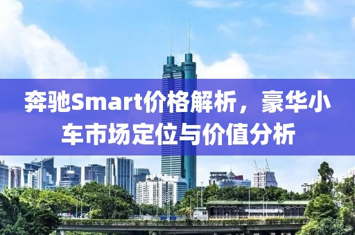 奔馳Smart價格解析，豪華小車市場定位與價值分析