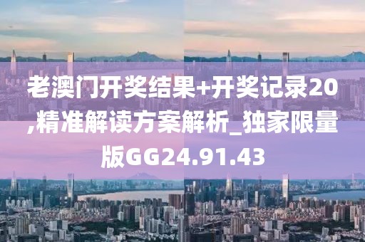 老澳門開獎(jiǎng)結(jié)果+開獎(jiǎng)記錄20,精準(zhǔn)解讀方案解析_獨(dú)家限量版GG24.91.43