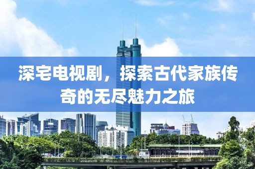 深宅電視劇，探索古代家族傳奇的無(wú)盡魅力之旅