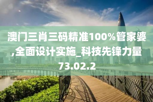 澳門三肖三碼精準(zhǔn)100%管家婆,全面設(shè)計(jì)實(shí)施_科技先鋒力量73.02.2
