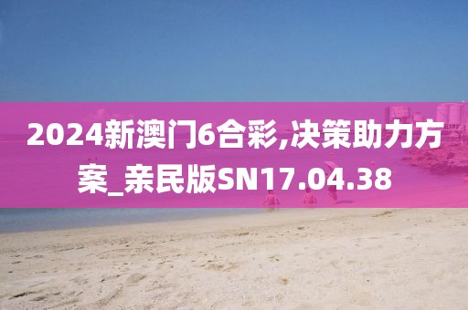2024新澳門6合彩,決策助力方案_親民版SN17.04.38