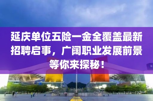 延慶單位五險(xiǎn)一金全覆蓋最新招聘啟事，廣闊職業(yè)發(fā)展前景等你來探秘！