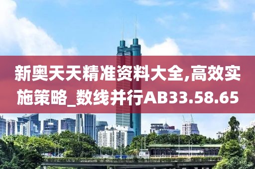 新奧天天精準(zhǔn)資料大全,高效實(shí)施策略_數(shù)線并行AB33.58.65