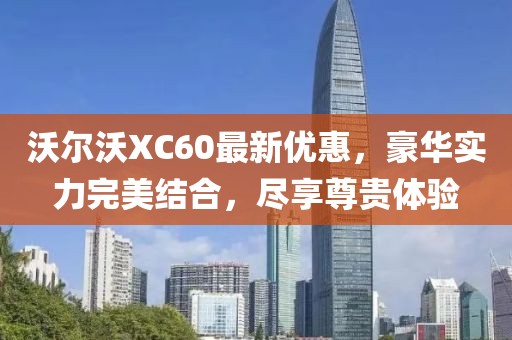 沃爾沃XC60最新優(yōu)惠，豪華實(shí)力完美結(jié)合，盡享尊貴體驗(yàn)