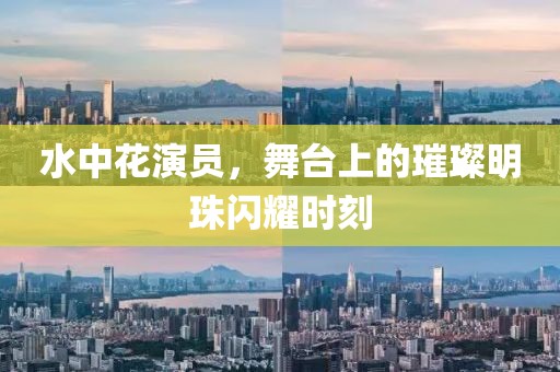 水中花演員，舞臺上的璀璨明珠閃耀時(shí)刻