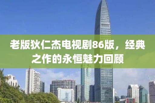 老版狄仁杰電視劇86版，經(jīng)典之作的永恒魅力回顧