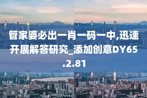 管家婆必出一肖一碼一中,迅速開展解答研究_添加創(chuàng)意DY65.2.81