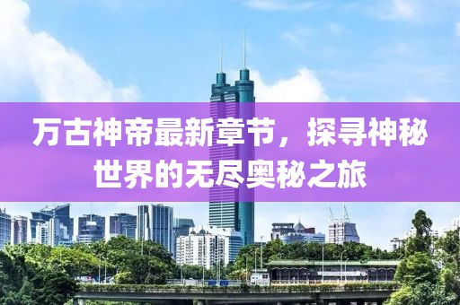 萬古神帝最新章節(jié)，探尋神秘世界的無盡奧秘之旅