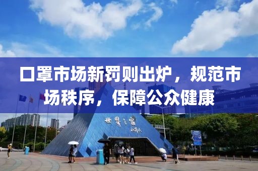 口罩市場新罰則出爐，規(guī)范市場秩序，保障公眾健康