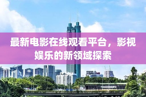 最新電影在線觀看平臺(tái)，影視娛樂(lè)的新領(lǐng)域探索