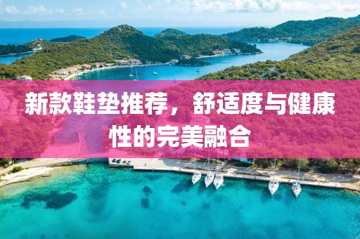 新款鞋墊推薦，舒適度與健康性的完美融合