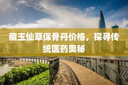 藏玉仙草保骨丹價格，探尋傳統(tǒng)醫(yī)藥奧秘