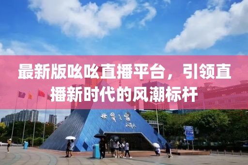 最新版吆吆直播平臺，引領直播新時代的風潮標桿