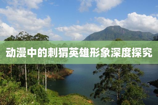 動漫中的刺猬英雄形象深度探究