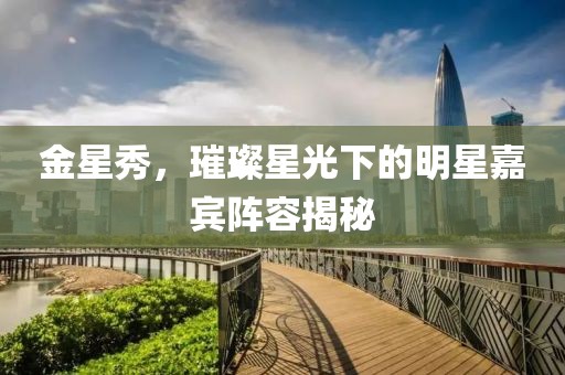 金星秀，璀璨星光下的明星嘉賓陣容揭秘