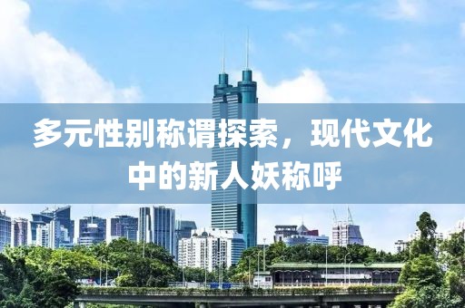 多元性別稱謂探索，現(xiàn)代文化中的新人妖稱呼