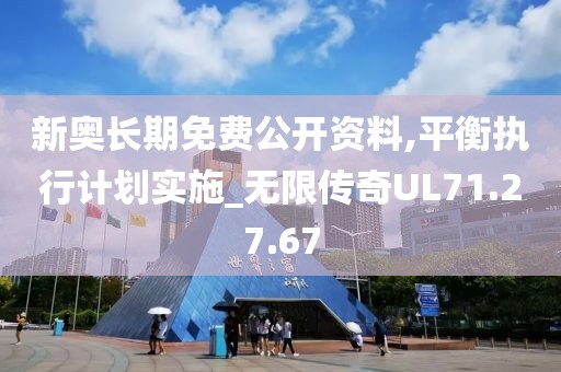 新奧長(zhǎng)期免費(fèi)公開(kāi)資料,平衡執(zhí)行計(jì)劃實(shí)施_無(wú)限傳奇UL71.27.67
