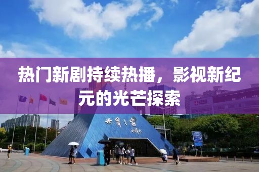 熱門新劇持續(xù)熱播，影視新紀元的光芒探索