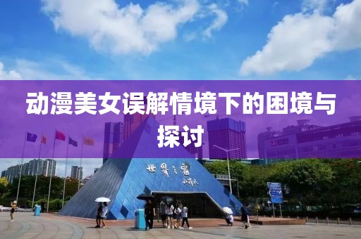 動漫美女誤解情境下的困境與探討