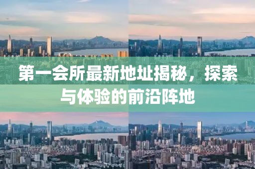 第一會(huì)所最新地址揭秘，探索與體驗(yàn)的前沿陣地