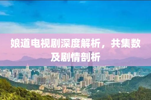 娘道電視劇深度解析，共集數(shù)及劇情剖析