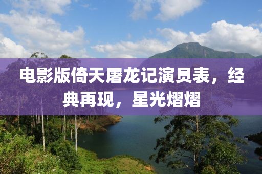 電影版倚天屠龍記演員表，經(jīng)典再現(xiàn)，星光熠熠