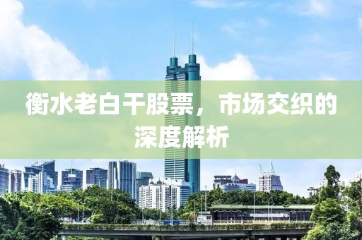 衡水老白干股票，市場交織的深度解析