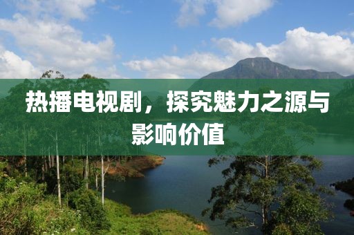 熱播電視劇，探究魅力之源與影響價(jià)值