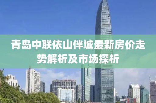 青島中聯(lián)依山伴城最新房?jī)r(jià)走勢(shì)解析及市場(chǎng)探析