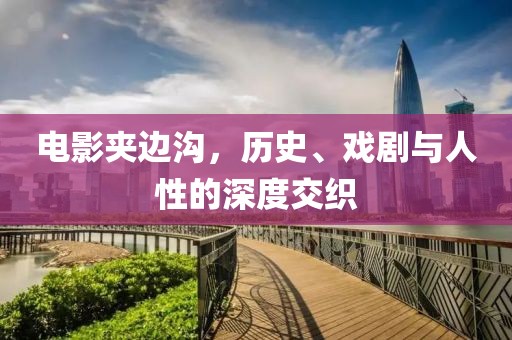 電影夾邊溝，歷史、戲劇與人性的深度交織