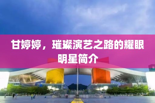 甘婷婷，璀璨演藝之路的耀眼明星簡(jiǎn)介