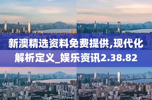 新澳精選資料免費提供,現(xiàn)代化解析定義_娛樂資訊2.38.82