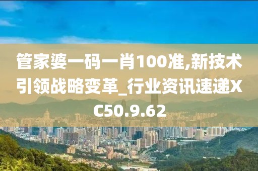 管家婆一碼一肖100準,新技術(shù)引領(lǐng)戰(zhàn)略變革_行業(yè)資訊速遞XC50.9.62