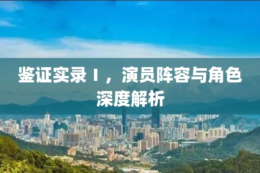 鑒證實錄Ⅰ，演員陣容與角色深度解析