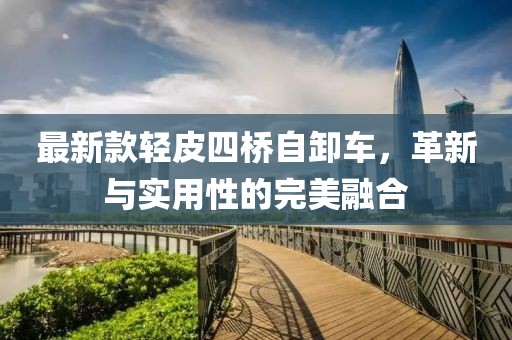 最新款輕皮四橋自卸車，革新與實(shí)用性的完美融合