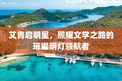 艾青啟明星，照耀文學(xué)之路的璀璨明燈領(lǐng)航者