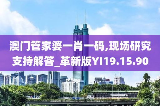 澳門管家婆一肖一碼,現(xiàn)場研究支持解答_革新版YI19.15.90