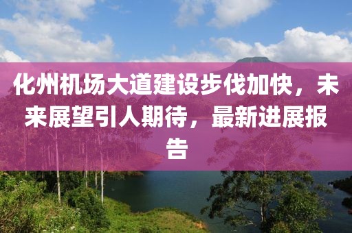 化州機(jī)場(chǎng)大道建設(shè)步伐加快，未來(lái)展望引人期待，最新進(jìn)展報(bào)告