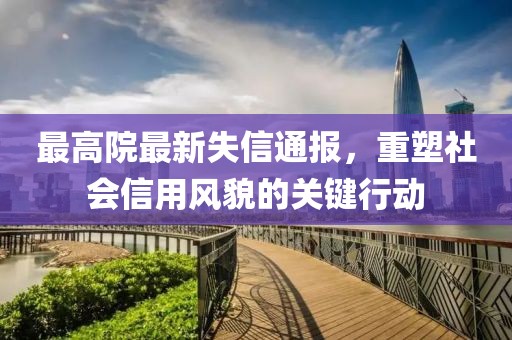最高院最新失信通報(bào)，重塑社會(huì)信用風(fēng)貌的關(guān)鍵行動(dòng)