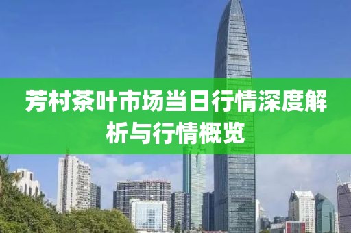 芳村茶葉市場當日行情深度解析與行情概覽