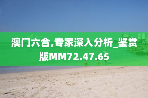 澳門六合,專家深入分析_鑒賞版MM72.47.65