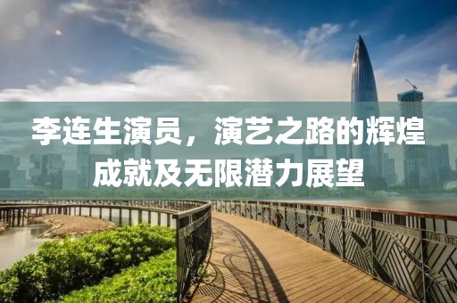 李連生演員，演藝之路的輝煌成就及無限潛力展望
