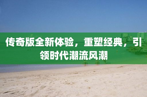 傳奇版全新體驗(yàn)，重塑經(jīng)典，引領(lǐng)時(shí)代潮流風(fēng)潮