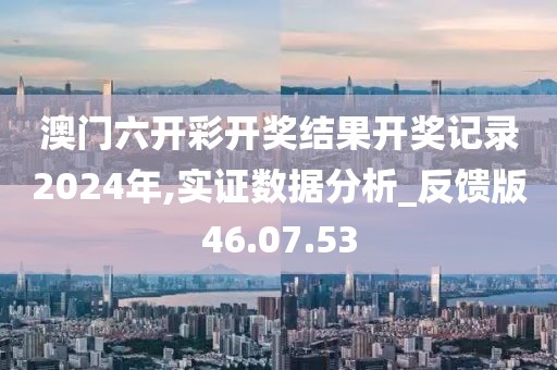 澳門六開彩開獎結(jié)果開獎記錄2024年,實(shí)證數(shù)據(jù)分析_反饋版46.07.53