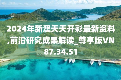 2024年新澳天天開彩最新資料,前沿研究成果解讀_尊享版VN87.34.51