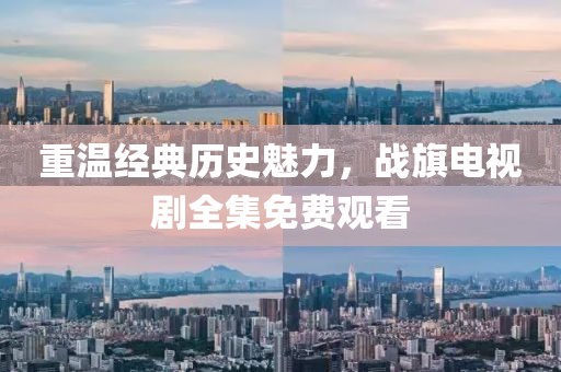 重溫經(jīng)典歷史魅力，戰(zhàn)旗電視劇全集免費(fèi)觀看