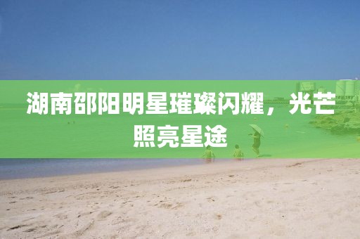 湖南邵陽明星璀璨閃耀，光芒照亮星途