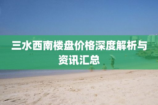 三水西南樓盤價格深度解析與資訊匯總