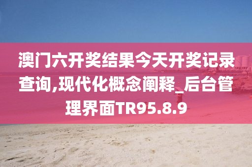 澳門六開獎(jiǎng)結(jié)果今天開獎(jiǎng)記錄查詢,現(xiàn)代化概念闡釋_后臺(tái)管理界面TR95.8.9